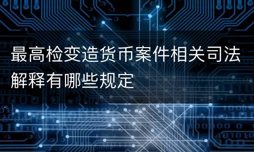 最高检变造货币案件相关司法解释有哪些规定