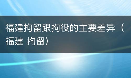 福建拘留跟拘役的主要差异（福建 拘留）