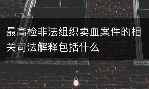 最高检非法组织卖血案件的相关司法解释包括什么