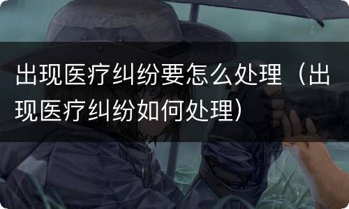 出现医疗纠纷要怎么处理（出现医疗纠纷如何处理）