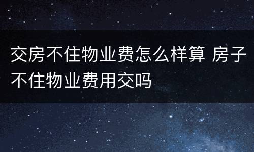 交房不住物业费怎么样算 房子不住物业费用交吗