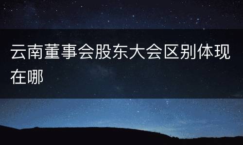 云南董事会股东大会区别体现在哪