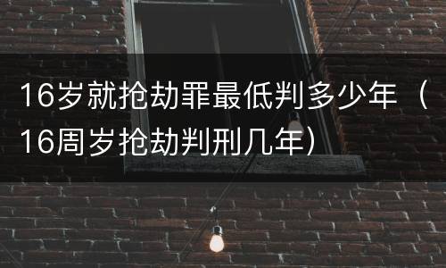 16岁就抢劫罪最低判多少年（16周岁抢劫判刑几年）
