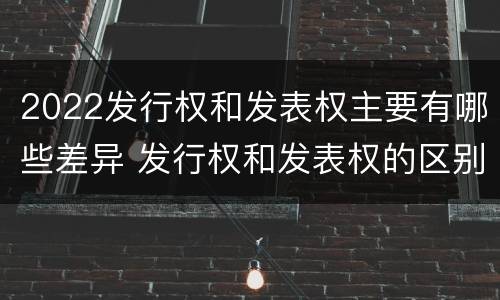 2022发行权和发表权主要有哪些差异 发行权和发表权的区别