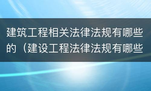 建筑工程相关法律法规有哪些的（建设工程法律法规有哪些）