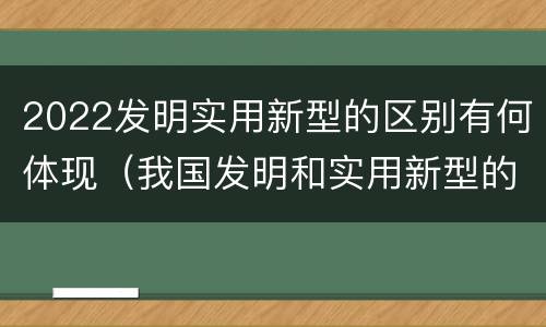 2022发明实用新型的区别有何体现（我国发明和实用新型的标准）