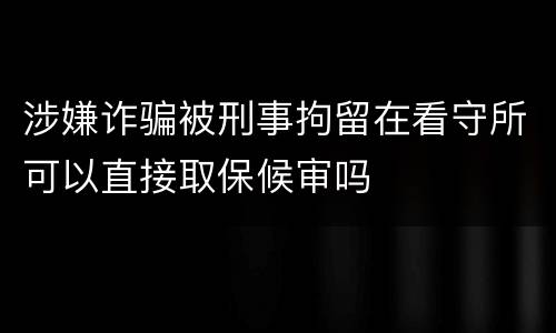 涉嫌诈骗被刑事拘留在看守所可以直接取保候审吗