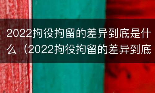 2022拘役拘留的差异到底是什么（2022拘役拘留的差异到底是什么呢）