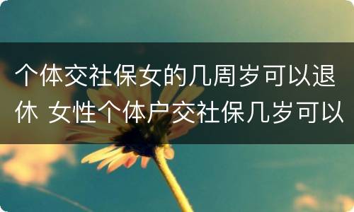 个体交社保女的几周岁可以退休 女性个体户交社保几岁可以退休
