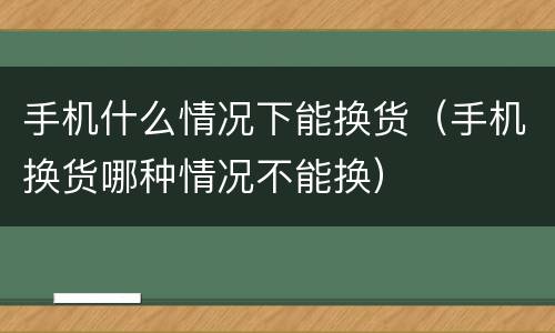 手机什么情况下能换货（手机换货哪种情况不能换）