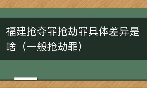 福建抢夺罪抢劫罪具体差异是啥（一般抢劫罪）