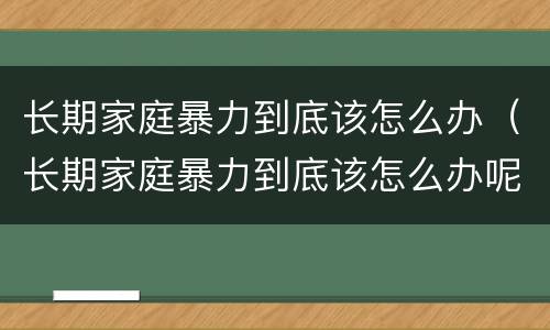 长期家庭暴力到底该怎么办（长期家庭暴力到底该怎么办呢）