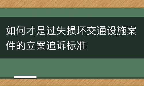 如何才是过失损坏交通设施案件的立案追诉标准
