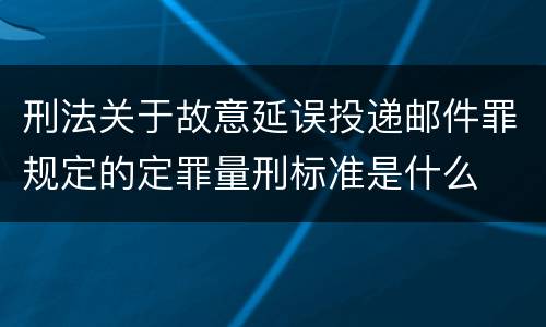 刑法关于故意延误投递邮件罪规定的定罪量刑标准是什么