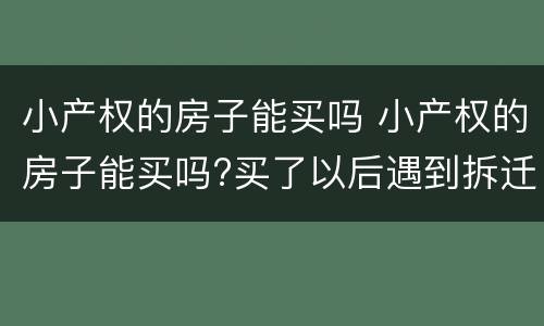 小产权的房子能买吗 小产权的房子能买吗?买了以后遇到拆迁怎么办