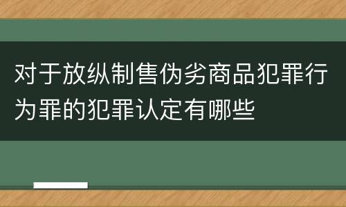 对于放纵制售伪劣商品犯罪行为罪的犯罪认定有哪些