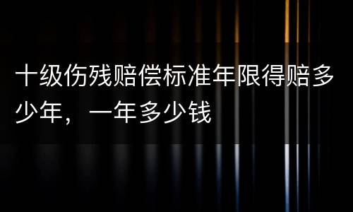 十级伤残赔偿标准年限得赔多少年，一年多少钱