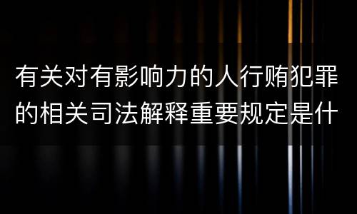 有关对有影响力的人行贿犯罪的相关司法解释重要规定是什么
