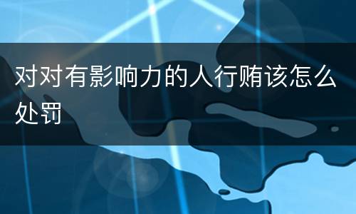 对对有影响力的人行贿该怎么处罚