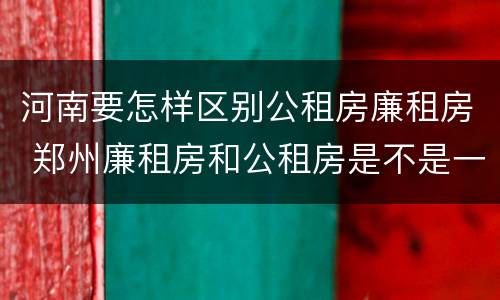 河南要怎样区别公租房廉租房 郑州廉租房和公租房是不是一样
