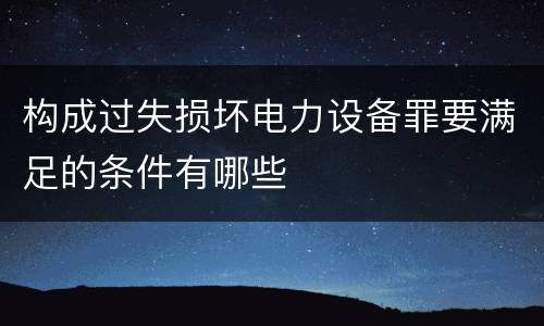 构成过失损坏电力设备罪要满足的条件有哪些