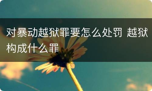 对暴动越狱罪要怎么处罚 越狱构成什么罪