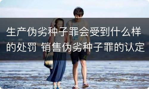 生产伪劣种子罪会受到什么样的处罚 销售伪劣种子罪的认定