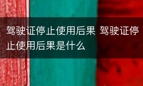 驾驶证停止使用后果 驾驶证停止使用后果是什么