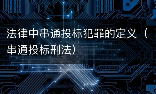 法律中串通投标犯罪的定义（串通投标刑法）