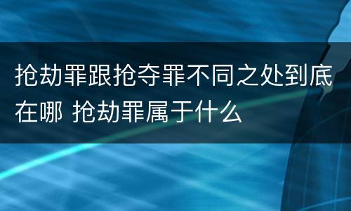 抢劫罪跟抢夺罪不同之处到底在哪 抢劫罪属于什么