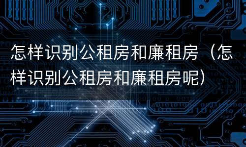 怎样识别公租房和廉租房（怎样识别公租房和廉租房呢）