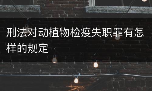 刑法对动植物检疫失职罪有怎样的规定