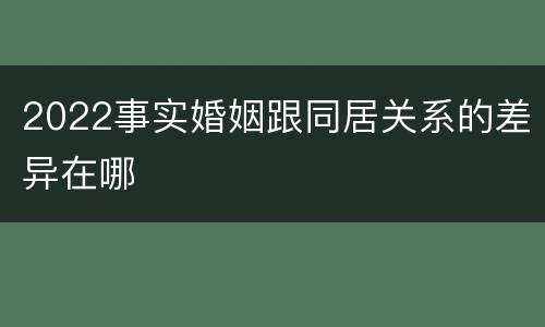 2022事实婚姻跟同居关系的差异在哪