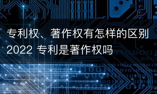 专利权、著作权有怎样的区别2022 专利是著作权吗