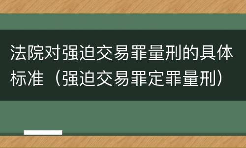 法院对强迫交易罪量刑的具体标准（强迫交易罪定罪量刑）