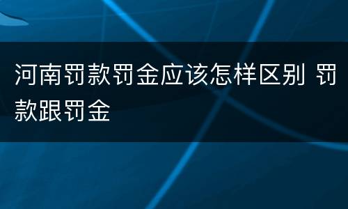 河南罚款罚金应该怎样区别 罚款跟罚金