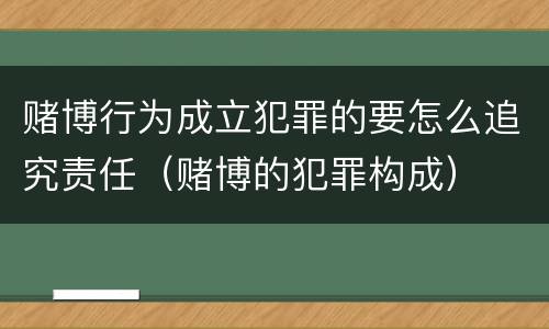 赌博行为成立犯罪的要怎么追究责任（赌博的犯罪构成）