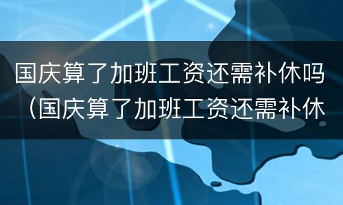 国庆算了加班工资还需补休吗（国庆算了加班工资还需补休吗怎么算）