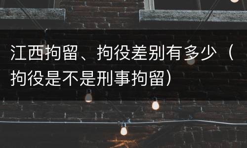 江西拘留、拘役差别有多少（拘役是不是刑事拘留）
