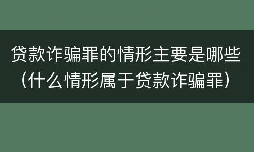 贷款诈骗罪的情形主要是哪些（什么情形属于贷款诈骗罪）