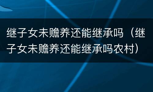 继子女未赡养还能继承吗（继子女未赡养还能继承吗农村）
