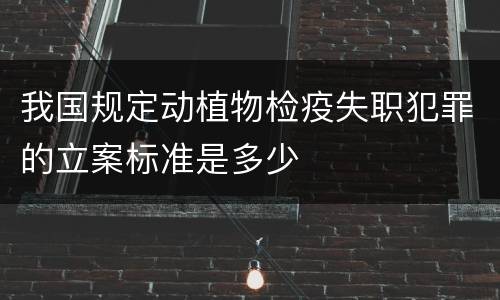 我国规定动植物检疫失职犯罪的立案标准是多少
