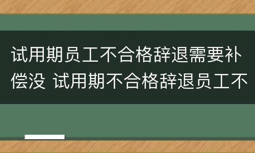 试用期员工不合格辞退需要补偿没 试用期不合格辞退员工不接受怎么办