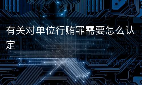 有关对单位行贿罪需要怎么认定