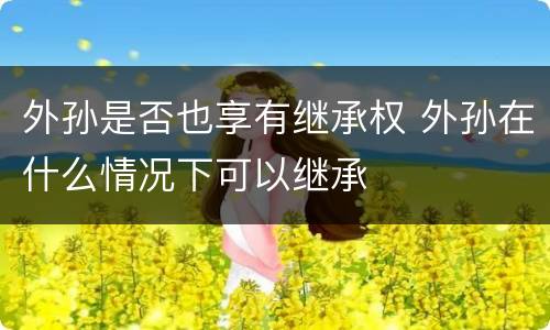 外孙是否也享有继承权 外孙在什么情况下可以继承