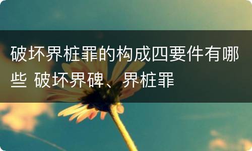 破坏界桩罪的构成四要件有哪些 破坏界碑、界桩罪