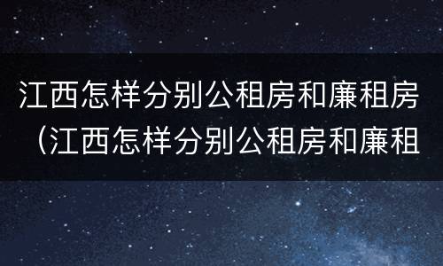 江西怎样分别公租房和廉租房（江西怎样分别公租房和廉租房的区别）