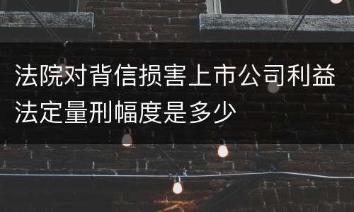 法院对背信损害上市公司利益法定量刑幅度是多少
