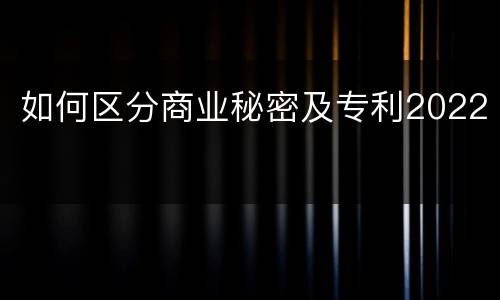 如何区分商业秘密及专利2022