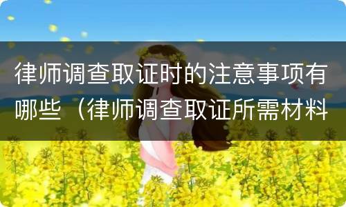 律师调查取证时的注意事项有哪些（律师调查取证所需材料）